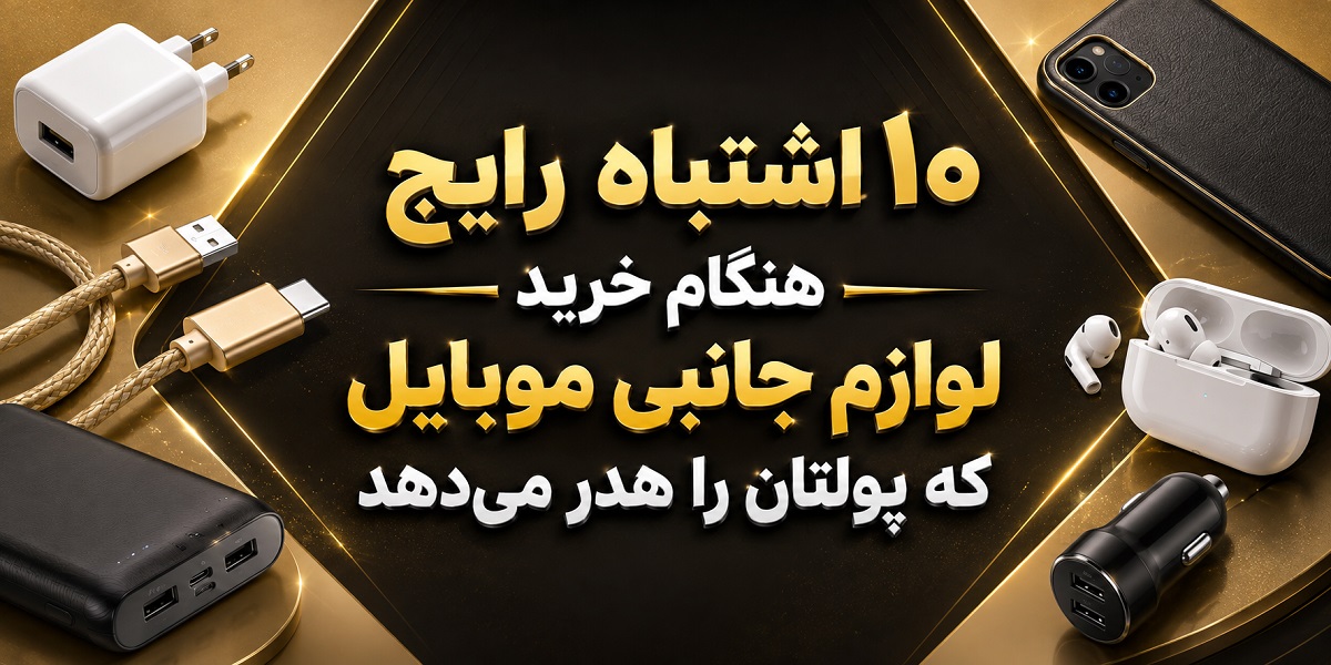 ۱۰ اشتباه رایج هنگام خرید لوازم جانبی موبایل که پولتان را هدر می‌دهد